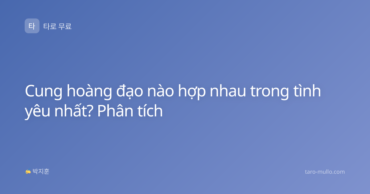 Cung hoàng đạo nào hợp nhau trong tình yêu nhất? Phân tích