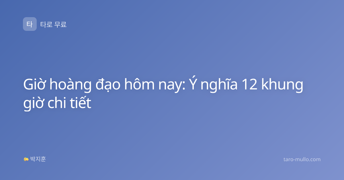 Giờ hoàng đạo hôm nay: Ý nghĩa 12 khung giờ chi tiết
