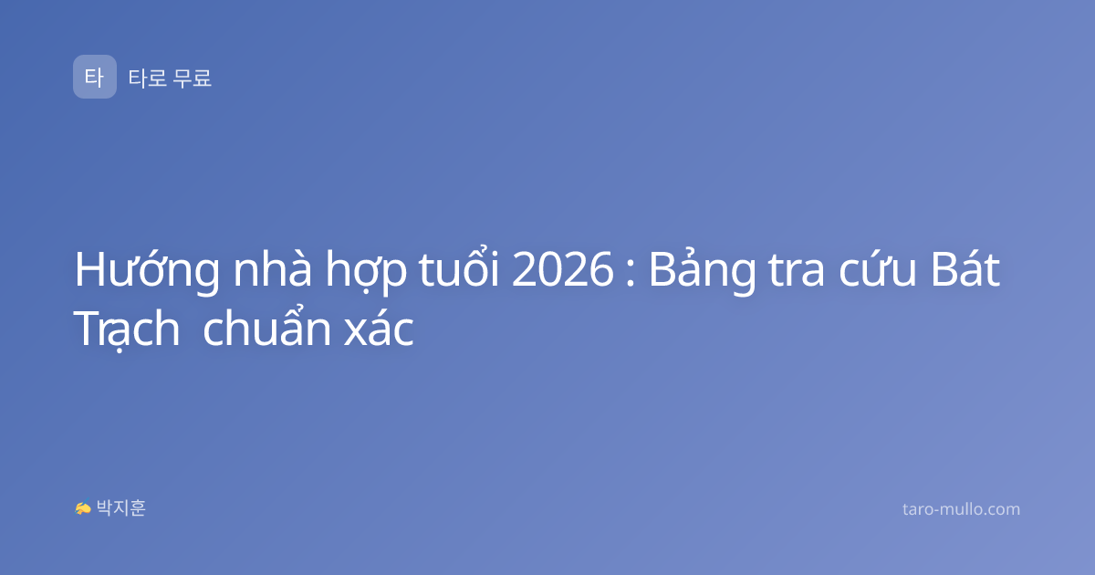 Hướng nhà hợp tuổi 2026 : Bảng tra cứu Bát Trạch chuẩn xác