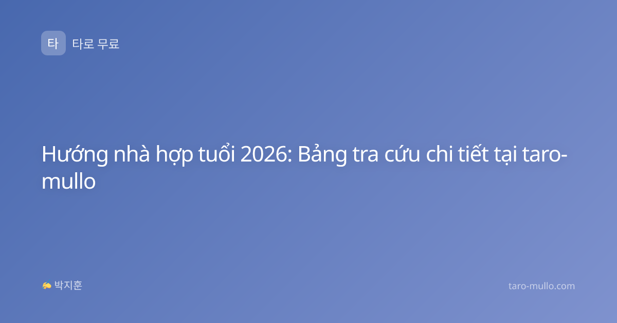 Hướng nhà hợp tuổi 2026: Bảng tra cứu chi tiết tại taro-mullo