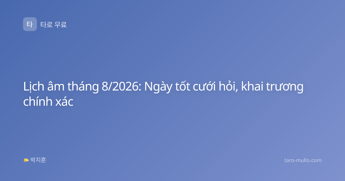 Lịch âm tháng 8/2026: Ngày tốt cưới hỏi, khai trương chính xác
