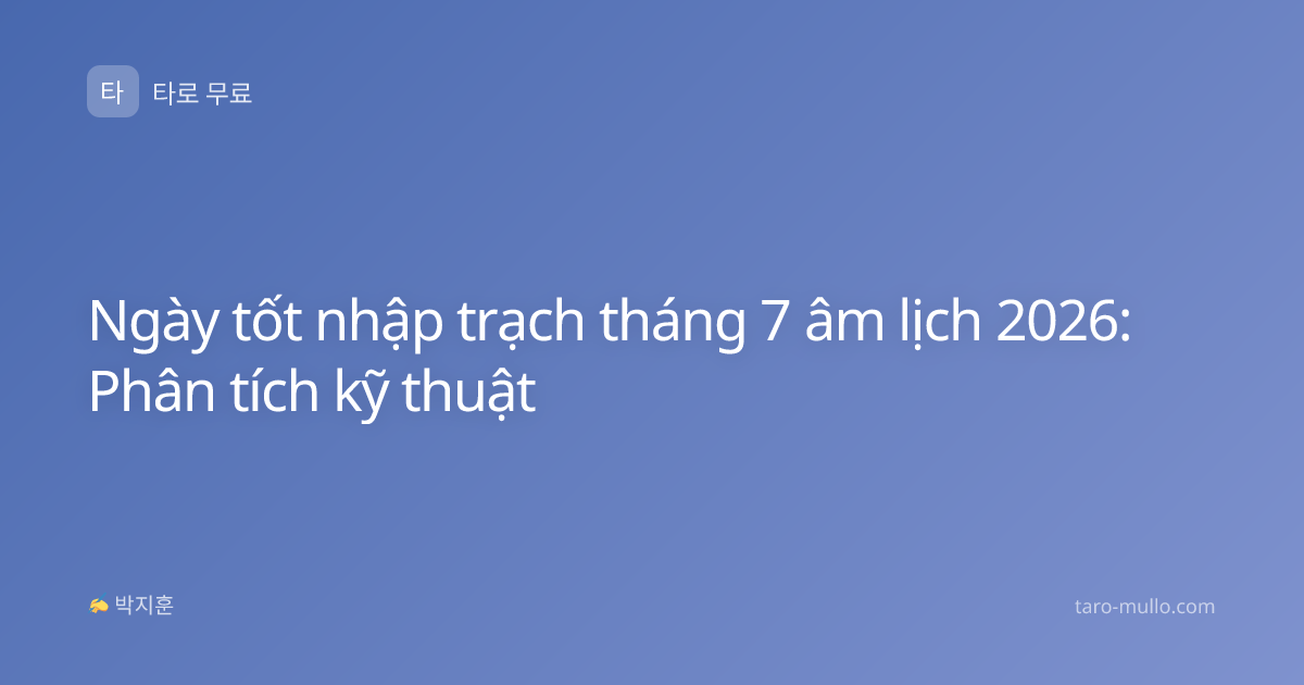 Ngày tốt nhập trạch tháng 7 âm lịch 2026: Phân tích kỹ thuật