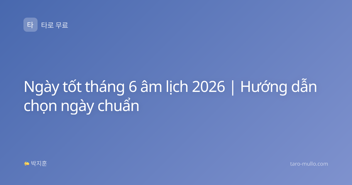 Ngày tốt tháng 6 âm lịch 2026 | Hướng dẫn chọn ngày chuẩn