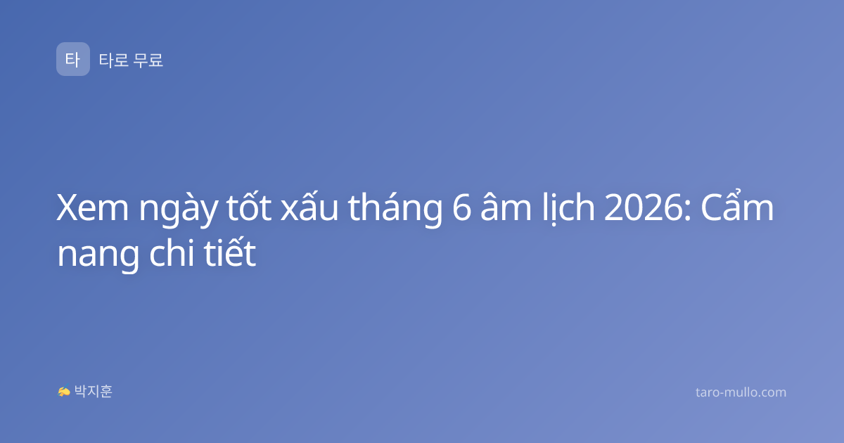 Xem ngày tốt xấu tháng 6 âm lịch 2026: Cẩm nang chi tiết