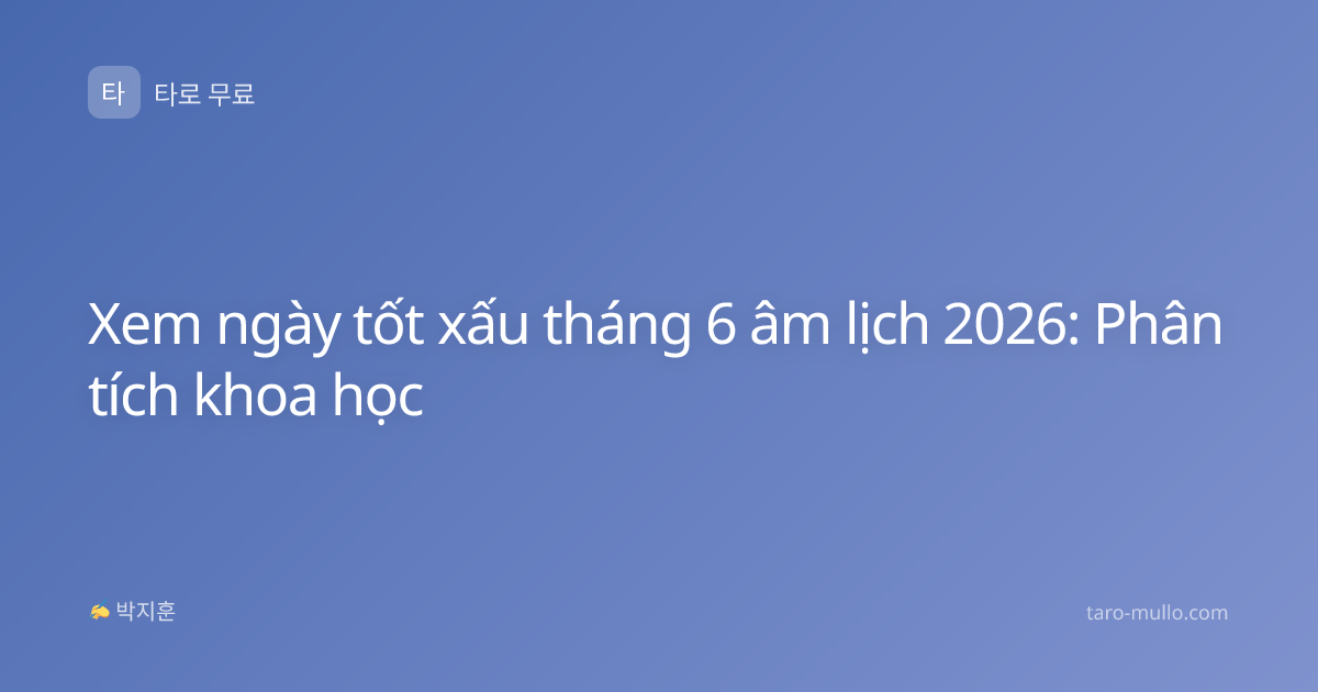 Xem ngày tốt xấu tháng 6 âm lịch 2026: Phân tích khoa học